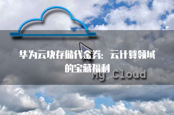 华为云块存储代金券:云计算领域的宝藏福利