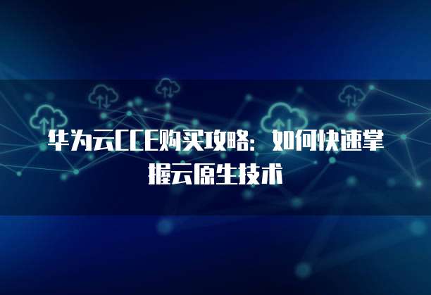 华为云CCE购买攻略：如何快速掌握云原生技术