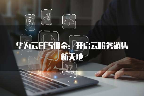 华为云ECS佣金:开启云服务销售新天地