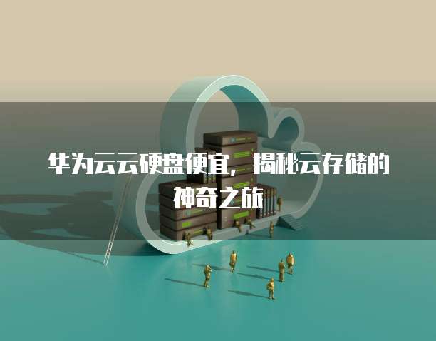 华为云云硬盘便宜,揭秘云存储的神奇之旅
