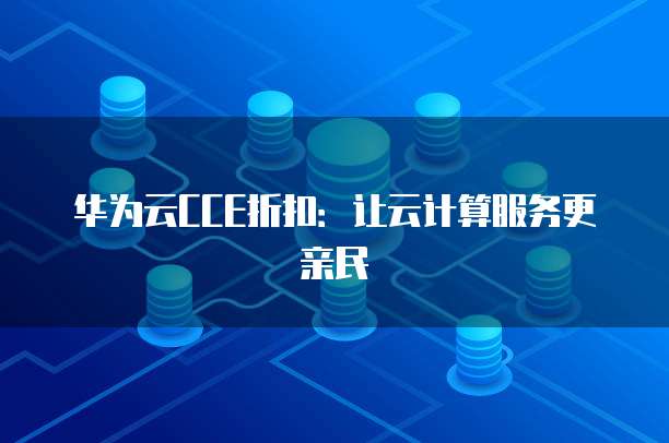 华为云CCE折扣:让云计算服务更亲民