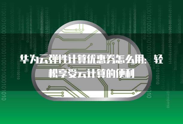 华为云弹性计算优惠券怎么用:轻松享受云计算的便利