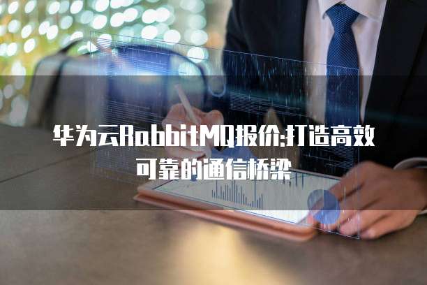 华为云RabbitMQ报价:打造高效可靠的通信桥梁