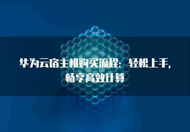 华为云宿主机购买流程:轻松上手,畅享高效计算