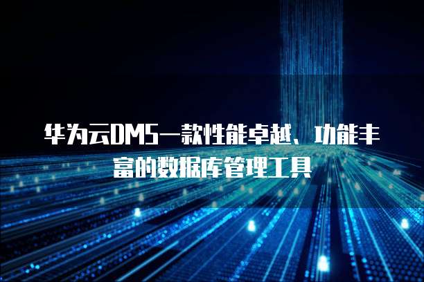华为云DMS一款性能卓越、功能丰富的数据库管理工具