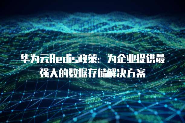 华为云Redis政策:为企业提供最强大的数据存储解决方案