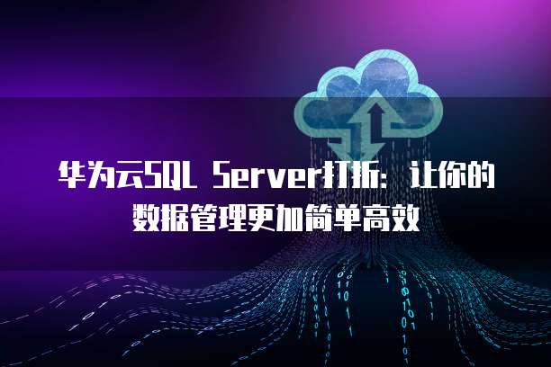 华为云SQL Server打折:让你的数据管理更加简单高效