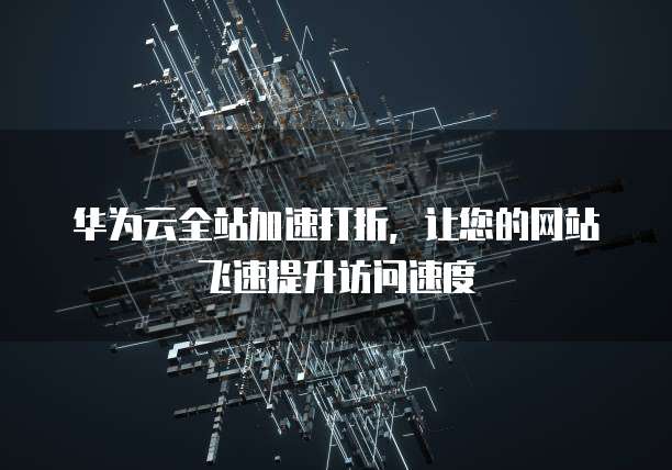 华为云全站加速打折,让您的网站飞速提升访问速度
