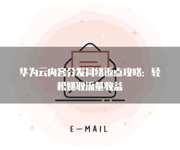 华为云内容分发网络返点攻略:轻松赚取流量收益