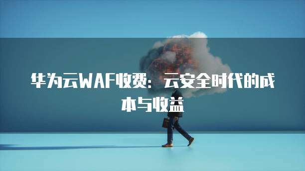 华为云WAF收费：云安全时代的成本与收益