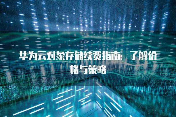 华为云对象存储续费指南:了解价格与策略
