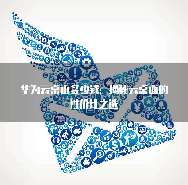 华为云桌面多少钱：揭秘云桌面的性价比之选