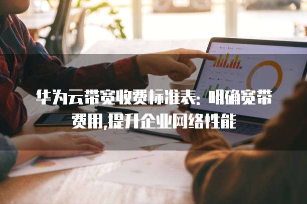 华为云带宽收费标准表: 明确宽带费用,提升企业网络性能