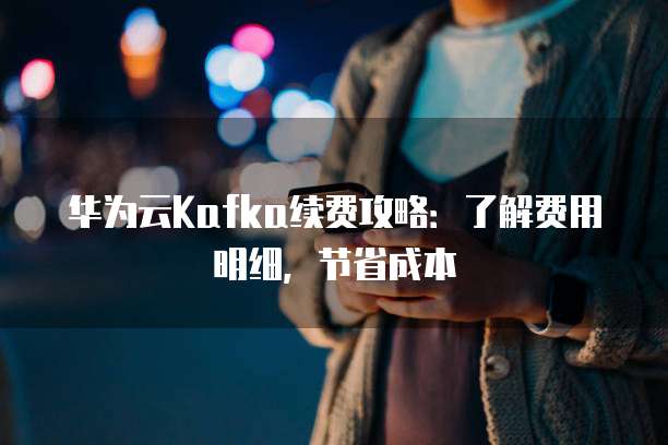 华为云Kafka续费攻略:了解费用明细,节省成本