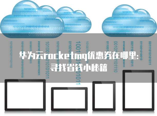 华为云rocketmq优惠券在哪里:寻找省钱小秘籍