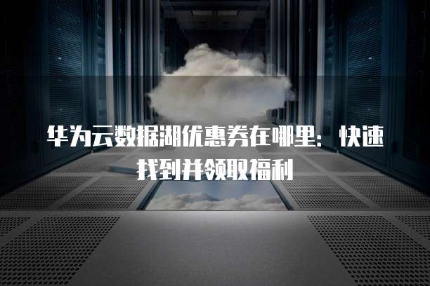 华为云数据湖优惠券在哪里:快速找到并领取福利