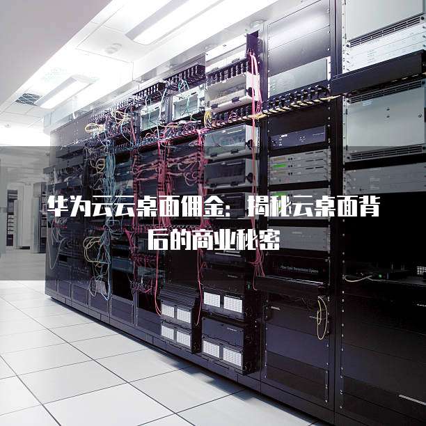 华为云云桌面佣金:揭秘云桌面背后的商业秘密