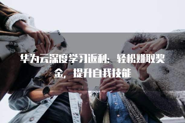 华为云深度学习返利:轻松赚取奖金,提升自我技能