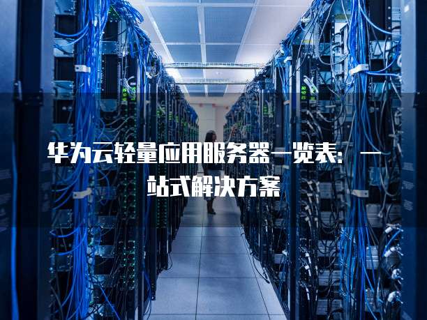 华为云轻量应用服务器一览表:一站式解决方案