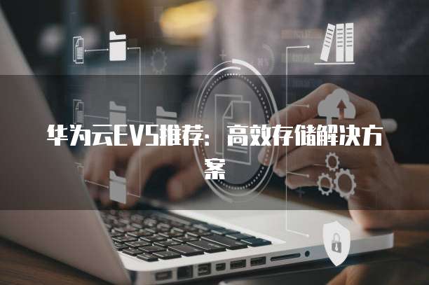 华为云EVS推荐：高效存储解决方案