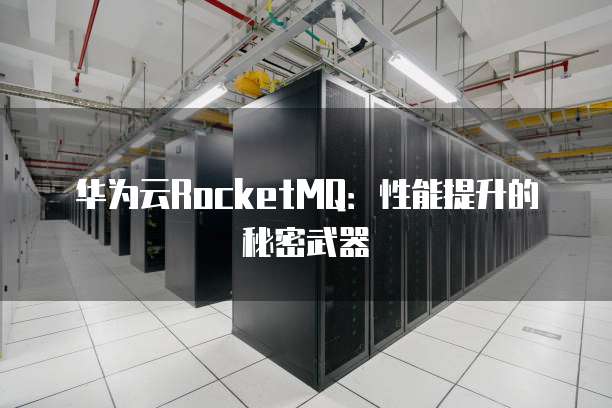 华为云RocketMQ:性能提升的秘密武器