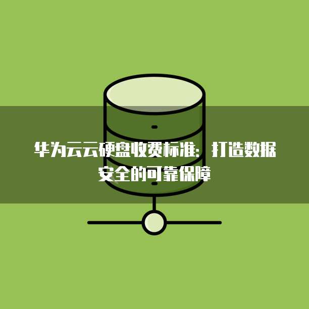 华为云云硬盘收费标准:打造数据安全的可靠保障