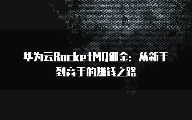 华为云RocketMQ佣金:从新手到高手的赚钱之路