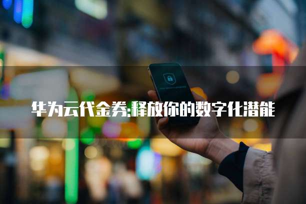 华为云代金券:释放你的数字化潜能