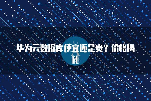 华为云数据库便宜还是贵?价格揭秘