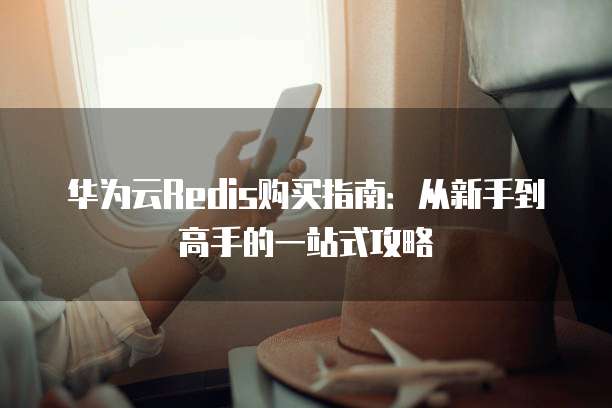 华为云Redis购买指南:从新手到高手的一站式攻略