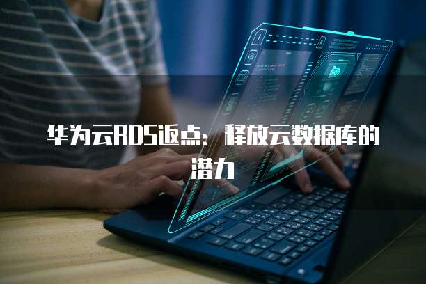 华为云RDS返点:释放云数据库的潜力