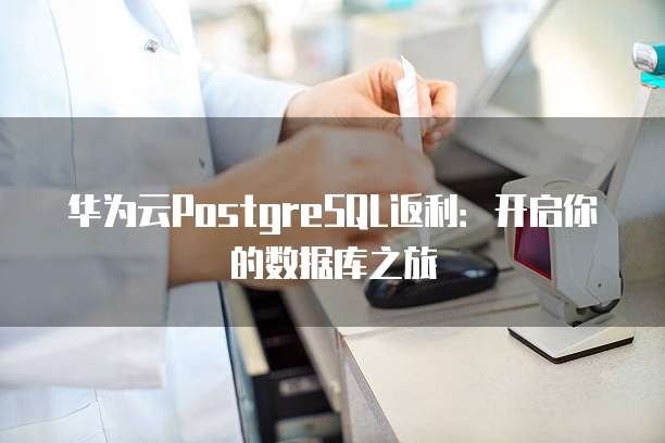 华为云PostgreSQL返利:开启你的数据库之旅