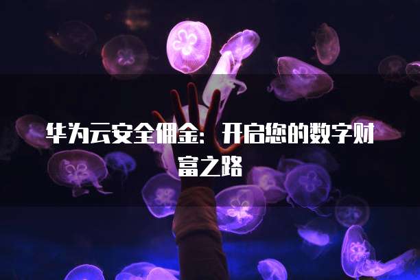 华为云安全佣金：开启您的数字财富之路