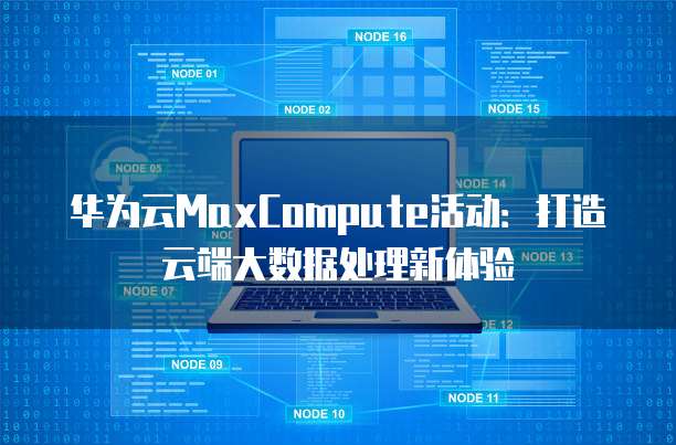 华为云MaxCompute活动:打造云端大数据处理新体验