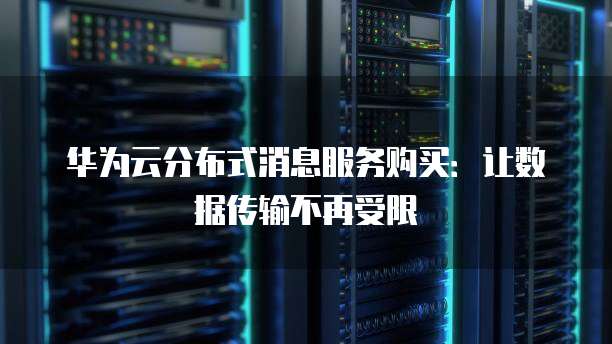 华为云分布式消息服务购买:让数据传输不再受限
