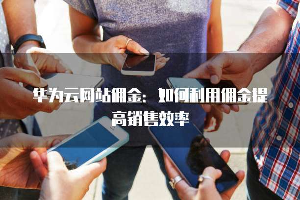 华为云网站佣金：如何利用佣金提高销售效率