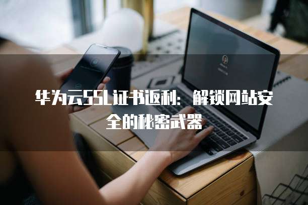 华为云SSL证书返利：解锁网站安全的秘密武器