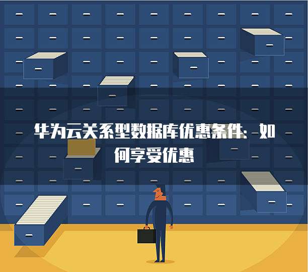 华为云关系型数据库优惠条件:如何享受优惠