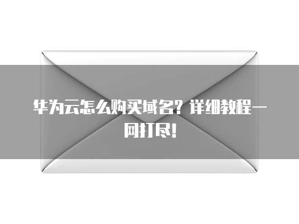 华为云怎么购买域名?详细教程一网打尽!