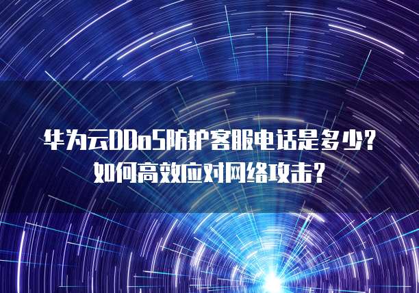 华为云DDoS防护客服电话是多少?如何高效应对网络攻击?