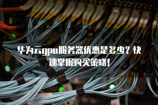 华为云gpu服务器优惠是多少?快速掌握购买策略!
