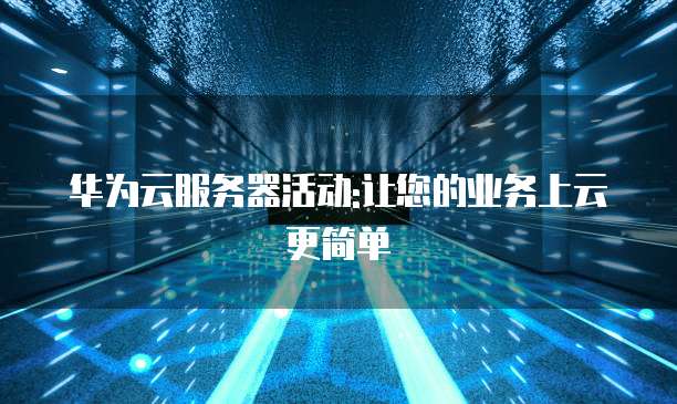 华为云服务器活动:让您的业务上云更简单