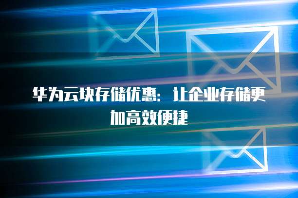 华为云块存储优惠：让企业存储更加高效便捷