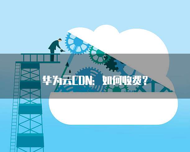 华为云CDN:如何收费?