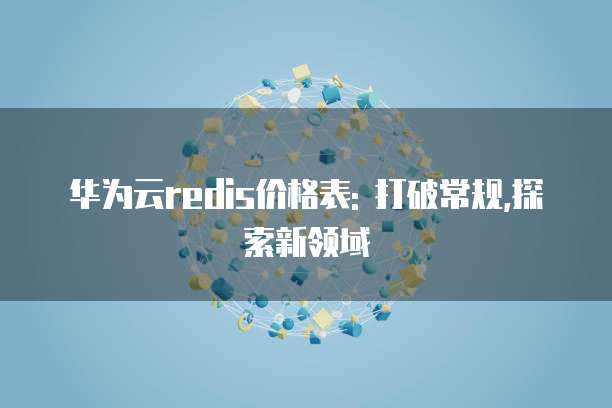 华为云redis价格表: 打破常规,探索新领域