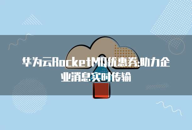 华为云RocketMQ优惠券:助力企业消息实时传输
