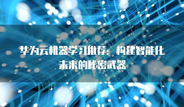 华为云机器学习推荐:构建智能化未来的秘密武器
