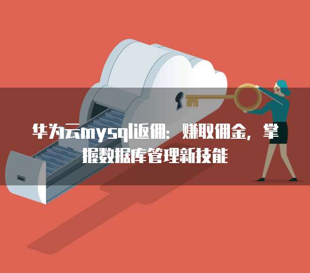华为云mysql返佣:赚取佣金,掌握数据库管理新技能