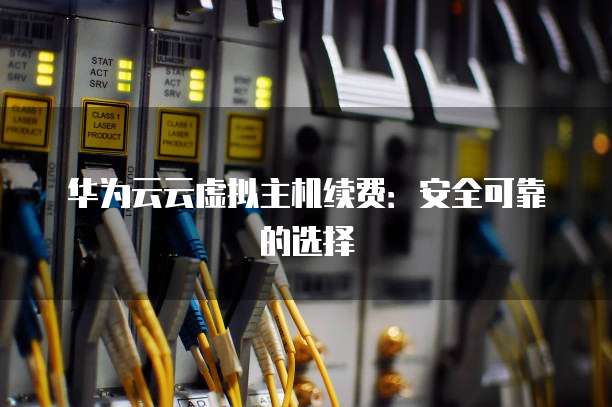 华为云云虚拟主机续费:安全可靠的选择
