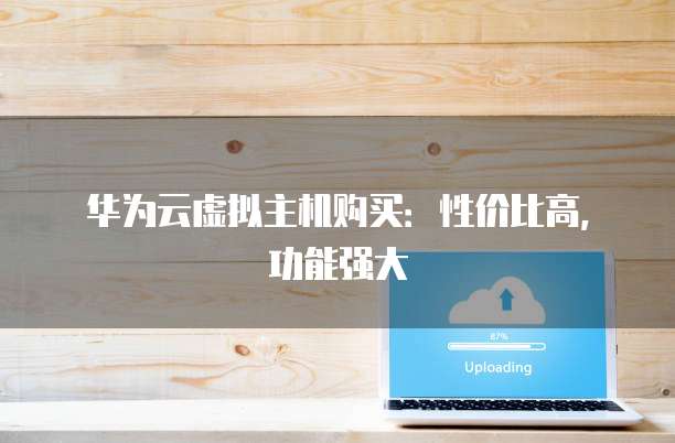华为云虚拟主机购买:性价比高,功能强大